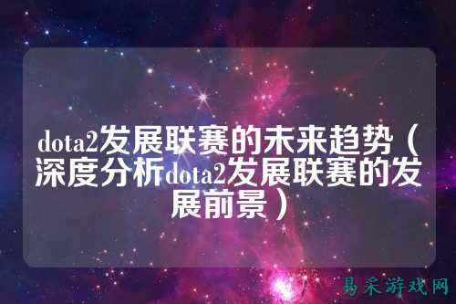 dota2发展联赛的未来趋势(深度分析dota2发展联赛的发展前景)
