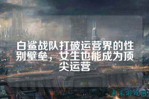 白鲨战队打破运营界的性别壁垒,女生也能成为顶尖运营