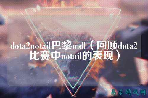 dota2notail巴黎mdl(回顾dota2比赛中notail的表现)