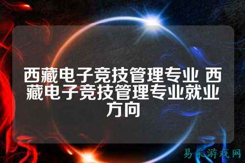 西藏电子竞技管理专业 西藏电子竞技管理专业就业方向
