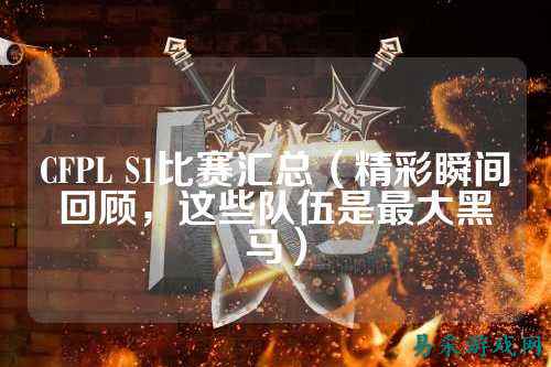 CFPL S1比赛汇总(精彩瞬间回顾,这些队伍是最大黑马)