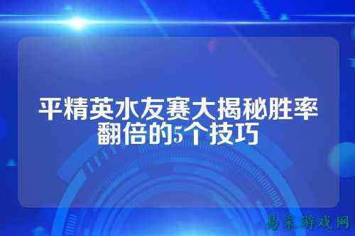 平精英水友赛大揭秘胜率翻倍的5个技巧
