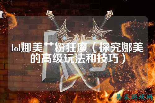 lol娜美艹粉狂魔(探究娜美的高级玩法和技巧)