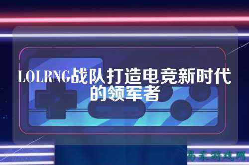 LOLRNG战队打造电竞新时代的领军者