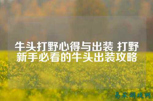 牛头打野心得与出装 打野新手必看的牛头出装攻略