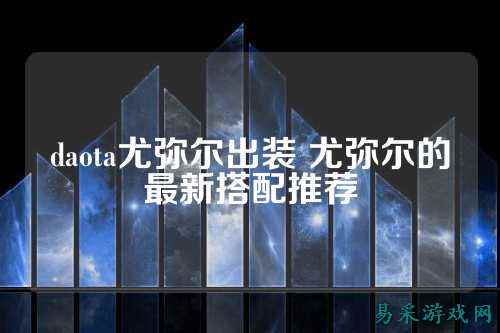 daota尤弥尔出装 尤弥尔的最新搭配推荐