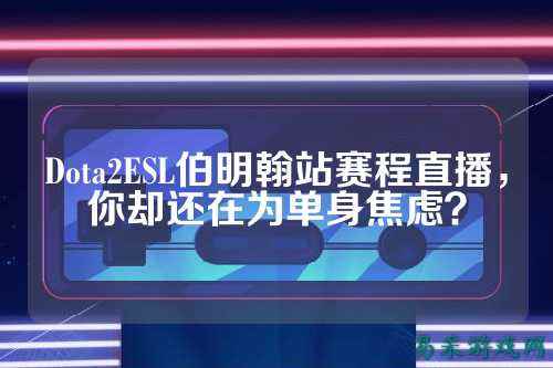 Dota2ESL伯明翰站赛程直播,你却还在为单身焦虑?