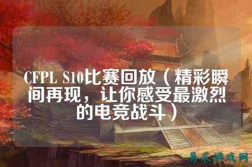 CFPL S10比赛回放(精彩瞬间再现,让你感受最激烈的电竞战斗)