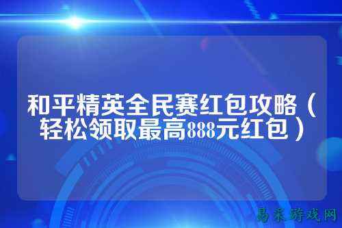 和平精英全民赛红包攻略(轻松领取最高888元红包)