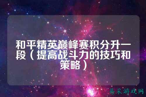 和平精英巅峰赛积分升一段(提高战斗力的技巧和策略)