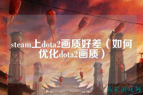 steam上dota2画质好差(如何优化dota2画质)