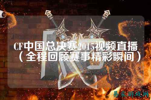 CF中国总决赛2015视频直播(全程回顾赛事精彩瞬间)
