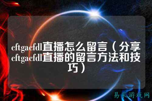 cftgacfdl直播怎么留言(分享cftgacfdl直播的留言方法和技巧)