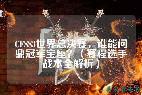 CFSS3世界总决赛,谁能问鼎冠军宝座?(赛程选手战术全解析)