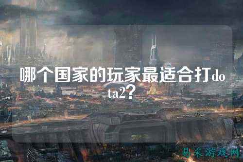 哪个国家的玩家最适合打dota2?