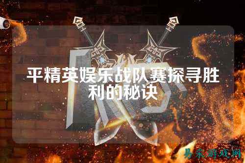 平精英娱乐战队赛探寻胜利的秘诀
