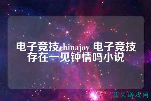 电子竞技chinajoy 电子竞技存在一见钟情吗小说