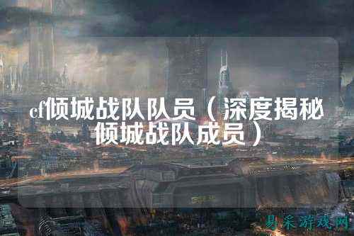 cf倾城战队队员(深度揭秘倾城战队成员)