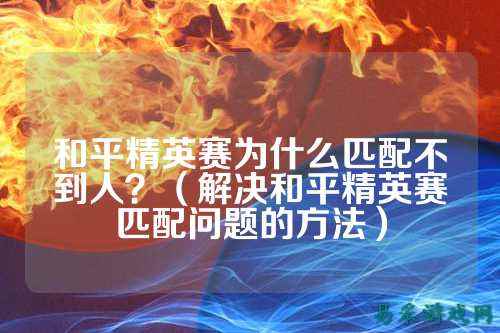 和平精英赛为什么匹配不到人?(解决和平精英赛匹配问题的方法)