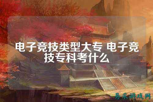 电子竞技类型大专 电子竞技专科考什么
