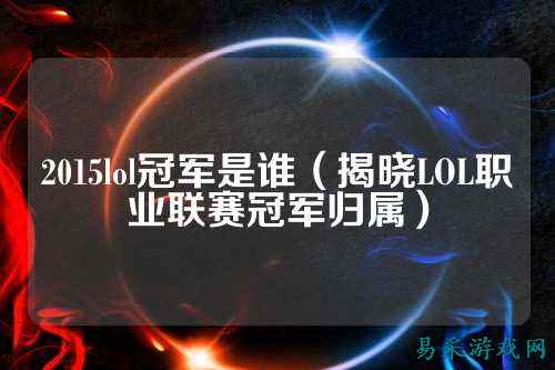 2015lol冠军是谁(揭晓LOL职业联赛冠军归属)