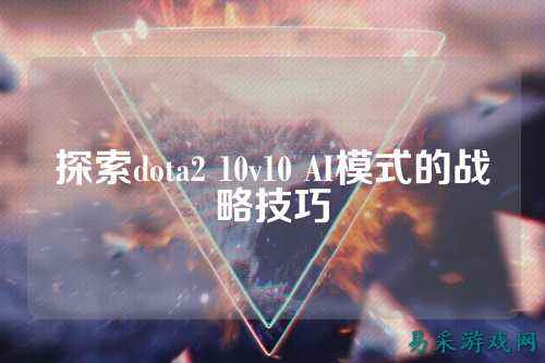 探索dota2 10v10 AI模式的战略技巧