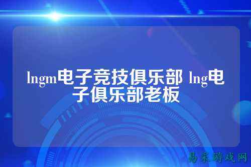 lngm电子竞技俱乐部 lng电子俱乐部老板