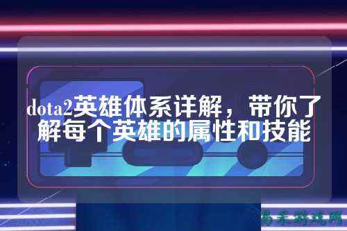 dota2英雄体系详解，带你了解每个英雄的属性和技能