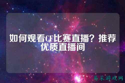 如何观看CF比赛直播？推荐优质直播间
