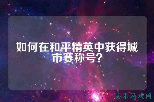 如何在和平精英中获得城市赛称号？