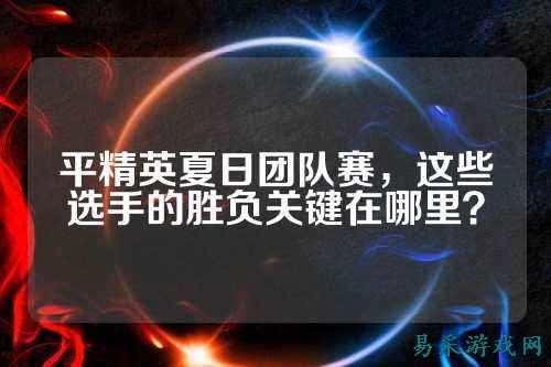 平精英夏日团队赛，这些选手的胜负关键在哪里？