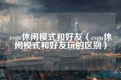 csgo休闲模式和好友（csgo休闲模式和好友玩的区别）