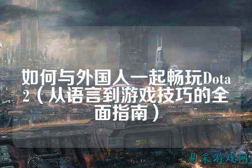 如何与外国人一起畅玩Dota2（从语言到游戏技巧的全面指南）