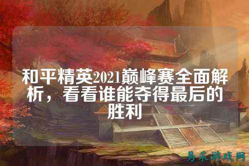 和平精英2021巅峰赛全面解析，看看谁能夺得最后的胜利