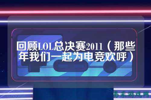 回顾LOL总决赛2011（那些年我们一起为电竞欢呼）