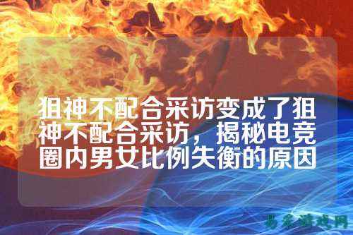 狙神不配合采访变成了狙神不配合采访，揭秘电竞圈内男女比例失衡的原因