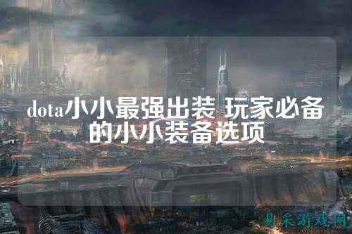 dota小小最强出装 玩家必备的小小装备选项