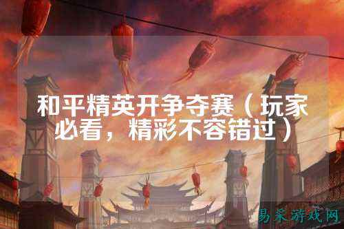 和平精英开争夺赛（玩家必看，精彩不容错过）