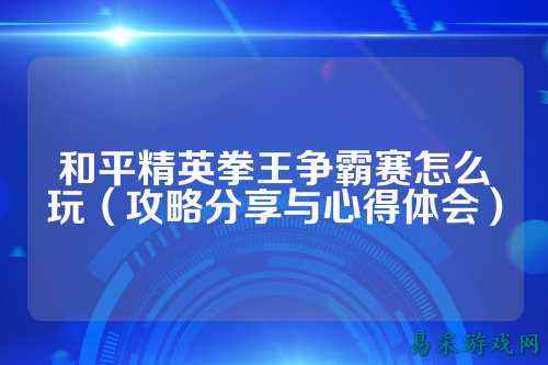 和平精英拳王争霸赛怎么玩（攻略分享与心得体会）