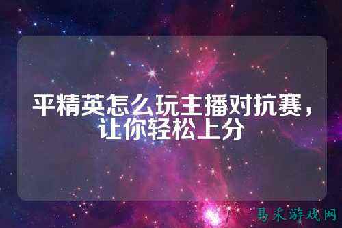 平精英怎么玩主播对抗赛，让你轻松上分