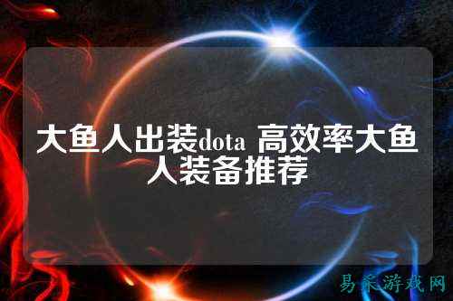 大鱼人出装dota 高效率大鱼人装备推荐