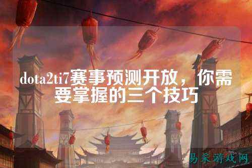 dota2ti7赛事预测开放，你需要掌握的三个技巧