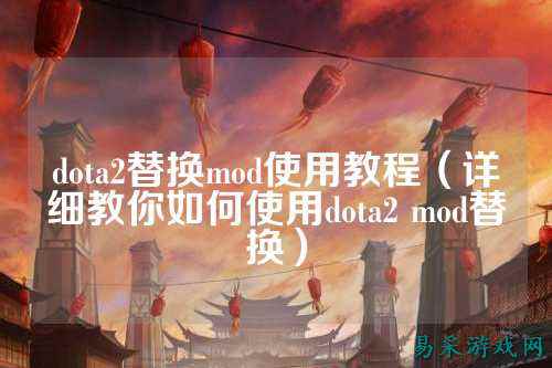 dota2替换mod使用教程（详细教你如何使用dota2 mod替换）