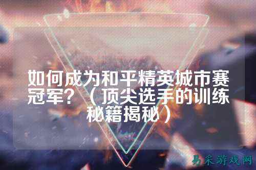 如何成为和平精英城市赛冠军？（顶尖选手的训练秘籍揭秘）