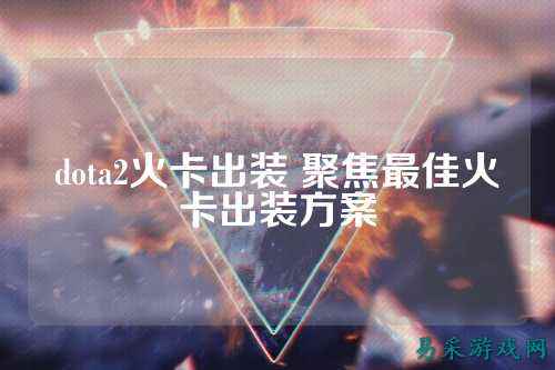 dota2火卡出装 聚焦最佳火卡出装方案