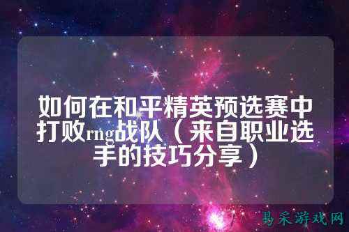 如何在和平精英预选赛中打败rng战队(来自职业选手的技巧分享)