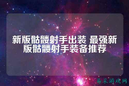 新版骷髅射手出装 最强新版骷髅射手装备推荐
