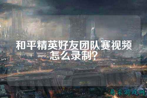 和平精英好友团队赛视频怎么录制?