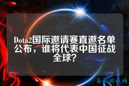 Dota2国际邀请赛直邀名单公布,谁将代表中国征战全球?