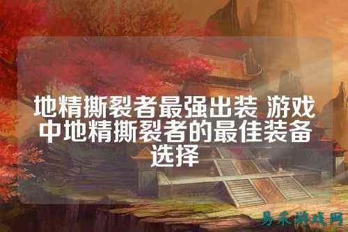 地精撕裂者最强出装 游戏中地精撕裂者的最佳装备选择